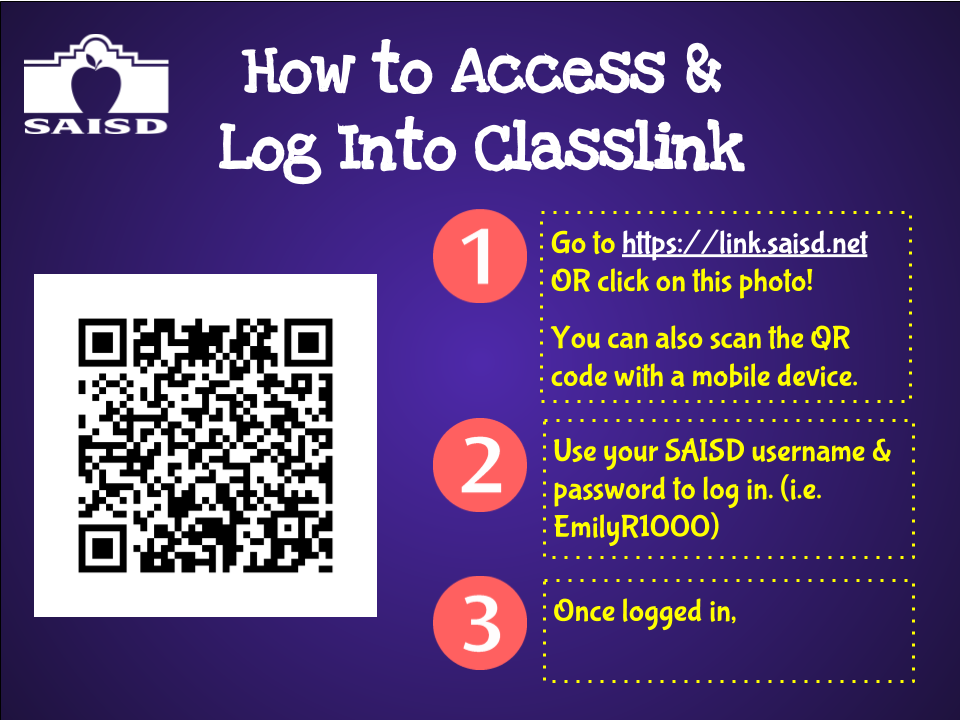 How to Access and Log into Classlink.
1. Go to https://link.saisd.net or click on this photo! You can also scan the QR code with a mobile device. 2.  Use your SAISD user name & password to log in. (i.e. EmilyR1000) 3.  Once logged in...